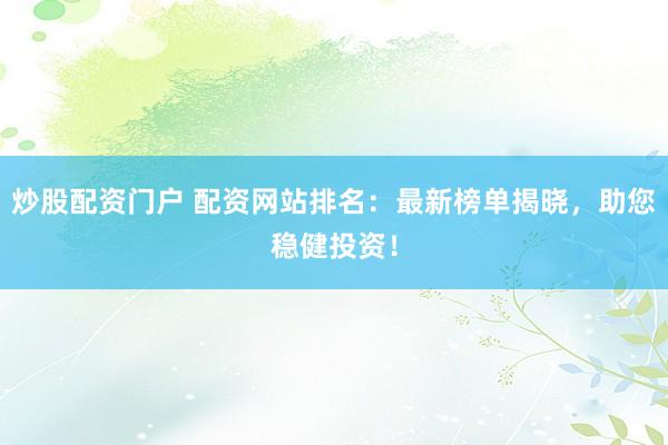 炒股配资门户 配资网站排名：最新榜单揭晓，助您稳健投资！