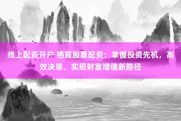 线上配资开户 栖霞股票配资：掌握投资先机，高效决策，实现财富增值新路径