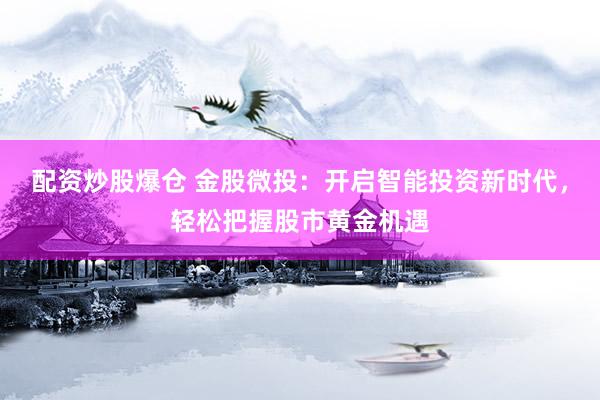 配资炒股爆仓 金股微投：开启智能投资新时代，轻松把握股市黄金机遇
