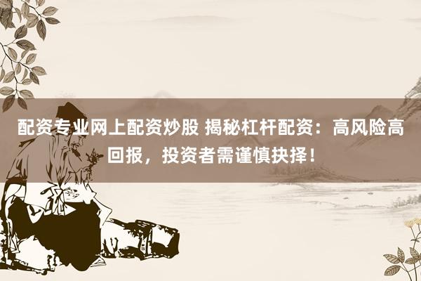配资专业网上配资炒股 揭秘杠杆配资：高风险高回报，投资者需谨慎抉择！