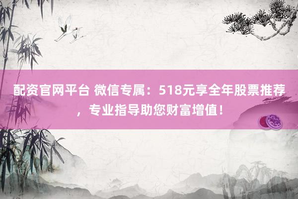 配资官网平台 微信专属：518元享全年股票推荐，专业指导助您财富增值！