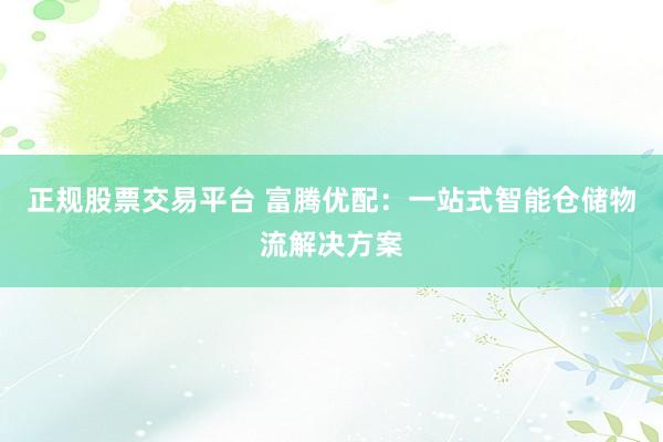 正规股票交易平台 富腾优配：一站式智能仓储物流解决方案