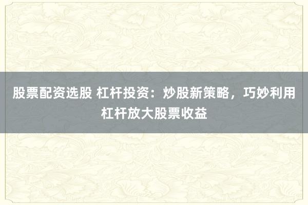 股票配资选股 杠杆投资：炒股新策略，巧妙利用杠杆放大股票收益