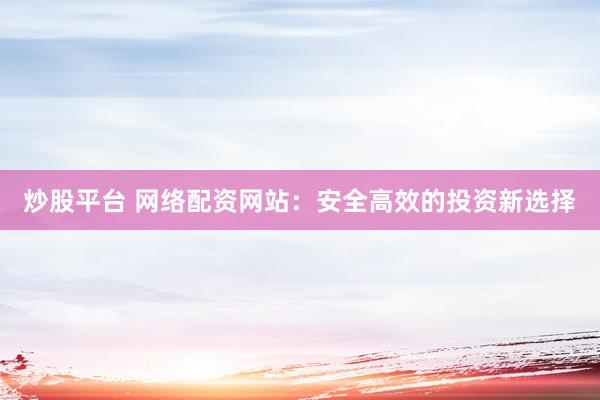 炒股平台 网络配资网站：安全高效的投资新选择