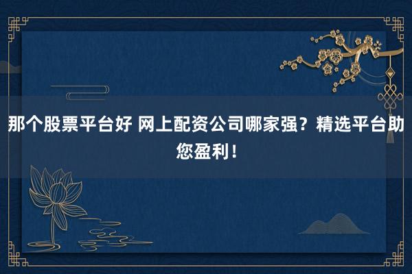 那个股票平台好 网上配资公司哪家强？精选平台助您盈利！