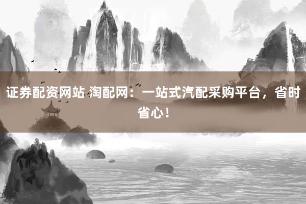 证券配资网站 淘配网：一站式汽配采购平台，省时省心！