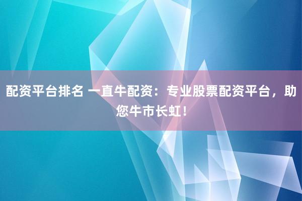 配资平台排名 一直牛配资：专业股票配资平台，助您牛市长虹！