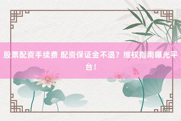股票配资手续费 配资保证金不退？维权指南曝光平台！