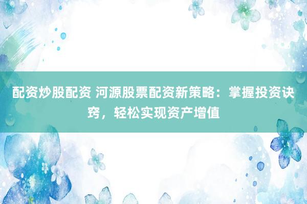 配资炒股配资 河源股票配资新策略：掌握投资诀窍，轻松实现资产增值