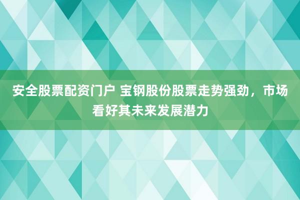 安全股票配资门户 宝钢股份股票走势强劲，市场看好其未来发展潜力