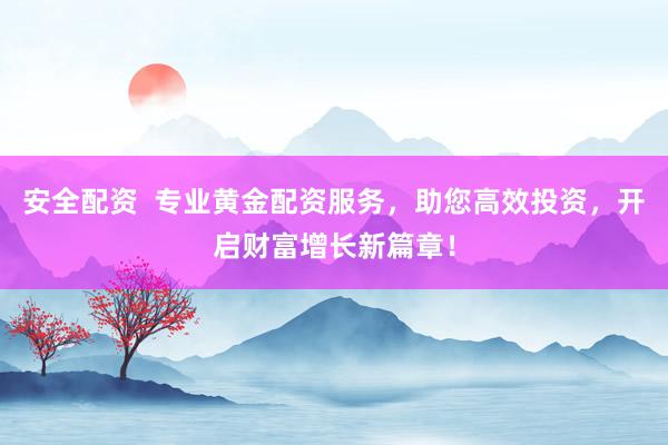安全配资  专业黄金配资服务，助您高效投资，开启财富增长新篇章！