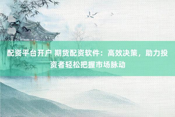 配资平台开户 期货配资软件：高效决策，助力投资者轻松把握市场脉动