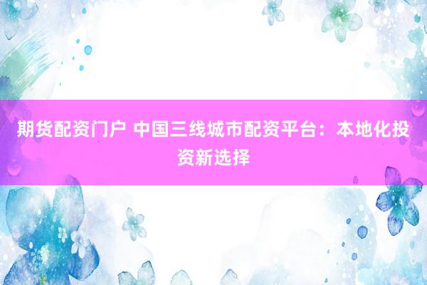 期货配资门户 中国三线城市配资平台：本地化投资新选择