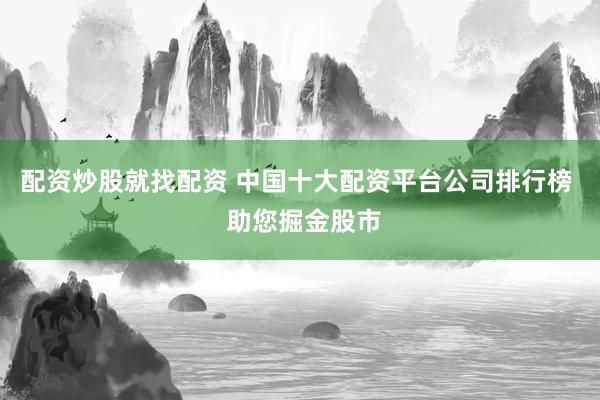 配资炒股就找配资 中国十大配资平台公司排行榜  助您掘金股市