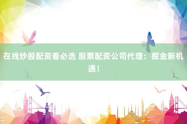 在线炒股配资看必选 股票配资公司代理：掘金新机遇！