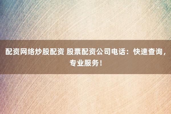 配资网络炒股配资 股票配资公司电话：快速查询，专业服务！