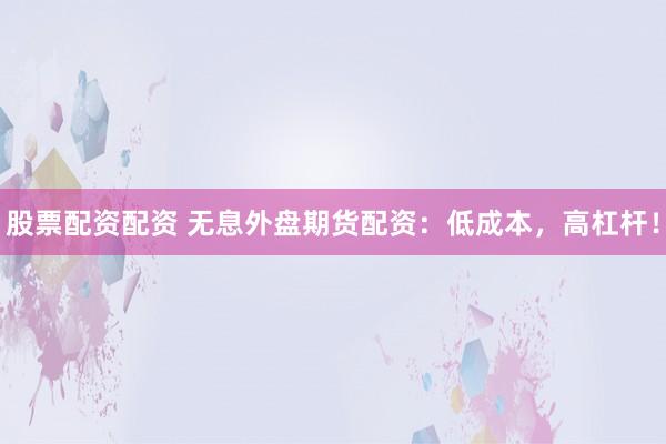 股票配资配资 无息外盘期货配资：低成本，高杠杆！