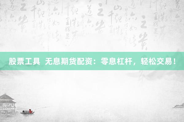 股票工具  无息期货配资：零息杠杆，轻松交易！