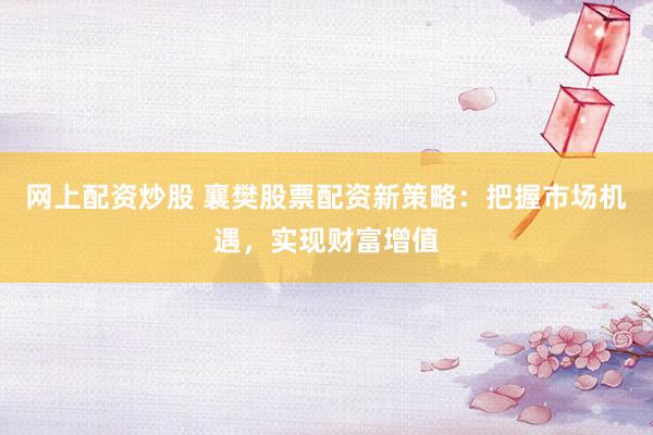 网上配资炒股 襄樊股票配资新策略：把握市场机遇，实现财富增值