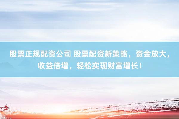 股票正规配资公司 股票配资新策略，资金放大，收益倍增，轻松实现财富增长！