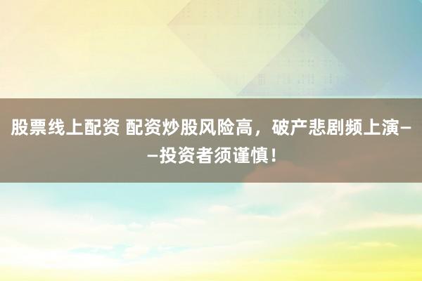 股票线上配资 配资炒股风险高，破产悲剧频上演——投资者须谨慎！