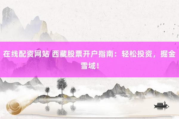 在线配资网站 西藏股票开户指南：轻松投资，掘金雪域！