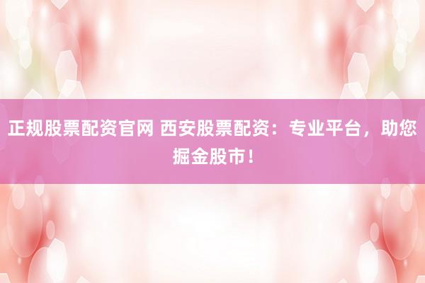 正规股票配资官网 西安股票配资：专业平台，助您掘金股市！