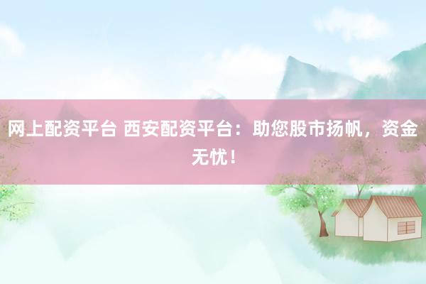 网上配资平台 西安配资平台：助您股市扬帆，资金无忧！