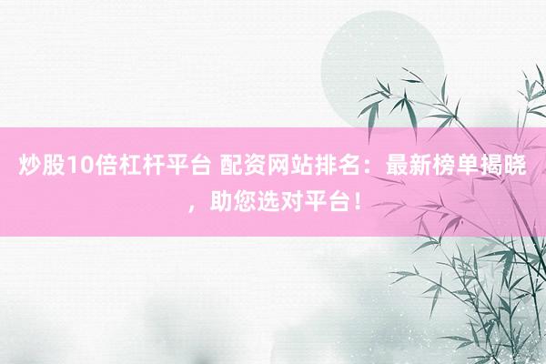炒股10倍杠杆平台 配资网站排名：最新榜单揭晓，助您选对平台！