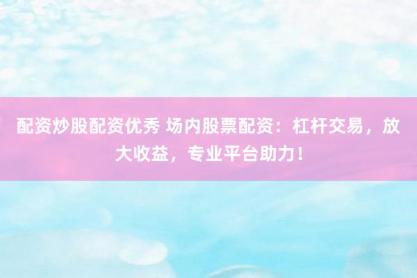 配资炒股配资优秀 场内股票配资：杠杆交易，放大收益，专业平台助力！