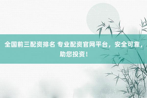 全国前三配资排名 专业配资官网平台，安全可靠，助您投资！