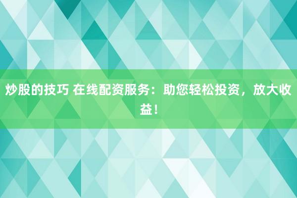 炒股的技巧 在线配资服务：助您轻松投资，放大收益！