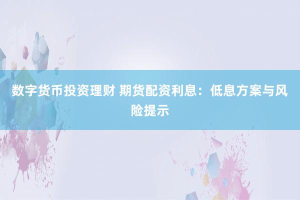 数字货币投资理财 期货配资利息：低息方案与风险提示
