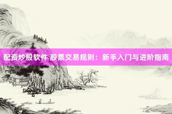 配资炒股软件 股票交易规则：新手入门与进阶指南