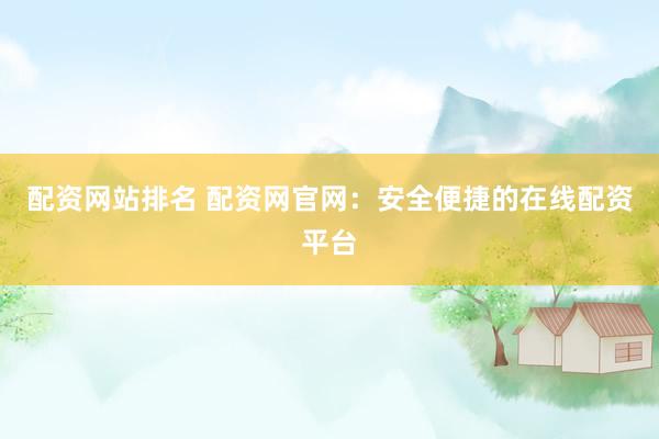 配资网站排名 配资网官网：安全便捷的在线配资平台