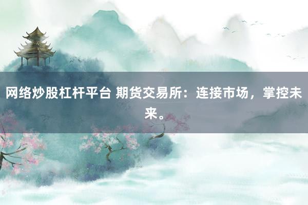 网络炒股杠杆平台 期货交易所：连接市场，掌控未来。