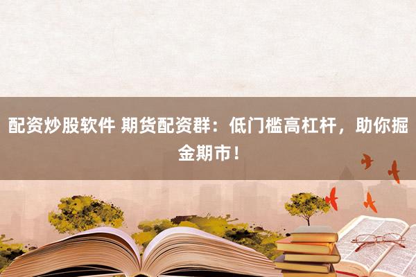 配资炒股软件 期货配资群：低门槛高杠杆，助你掘金期市！