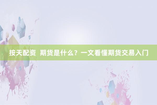 按天配资  期货是什么？一文看懂期货交易入门