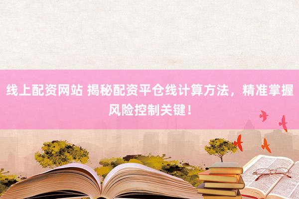 线上配资网站 揭秘配资平仓线计算方法，精准掌握风险控制关键！
