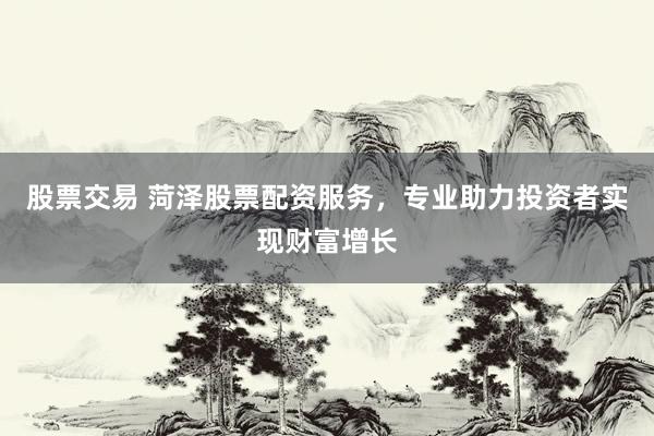 股票交易 菏泽股票配资服务，专业助力投资者实现财富增长