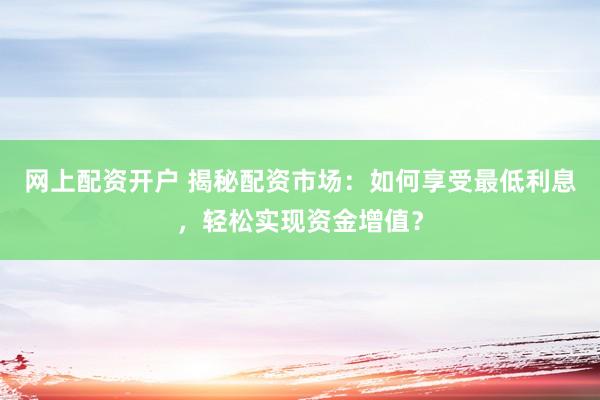 网上配资开户 揭秘配资市场：如何享受最低利息，轻松实现资金增值？
