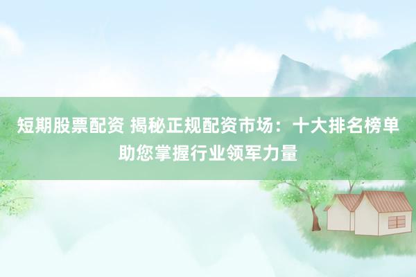 短期股票配资 揭秘正规配资市场：十大排名榜单助您掌握行业领军力量