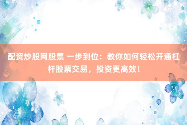 配资炒股网股票 一步到位：教你如何轻松开通杠杆股票交易，投资更高效！