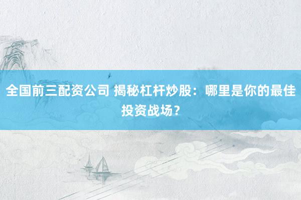 全国前三配资公司 揭秘杠杆炒股：哪里是你的最佳投资战场？