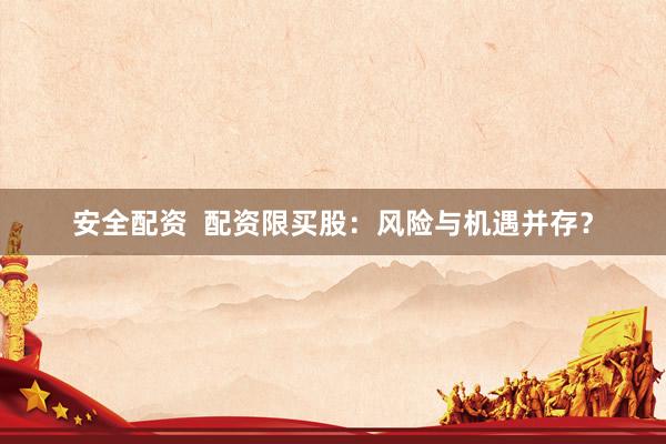 安全配资  配资限买股：风险与机遇并存？