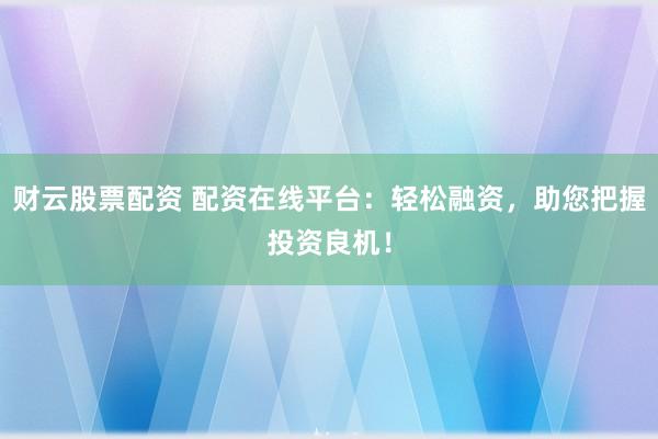 财云股票配资 配资在线平台：轻松融资，助您把握投资良机！