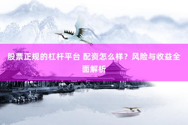 股票正规的杠杆平台 配资怎么样？风险与收益全面解析