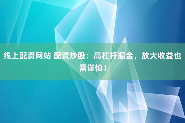 线上配资网站 配资炒股：高杠杆掘金，放大收益也需谨慎！