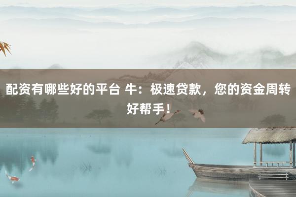 配资有哪些好的平台 牛：极速贷款，您的资金周转好帮手！