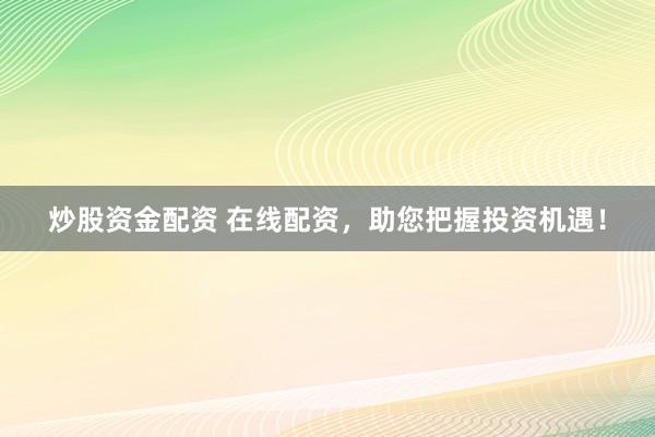 炒股资金配资 在线配资，助您把握投资机遇！